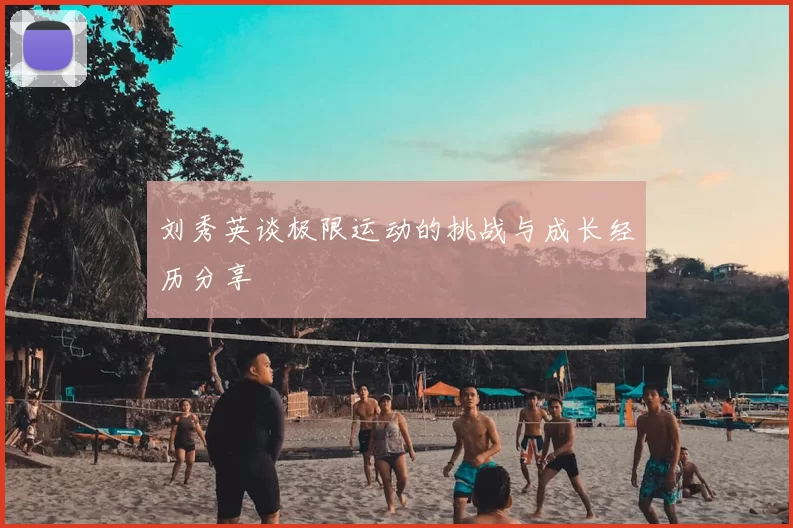 刘秀英谈极限运动的挑战与成长经历分享