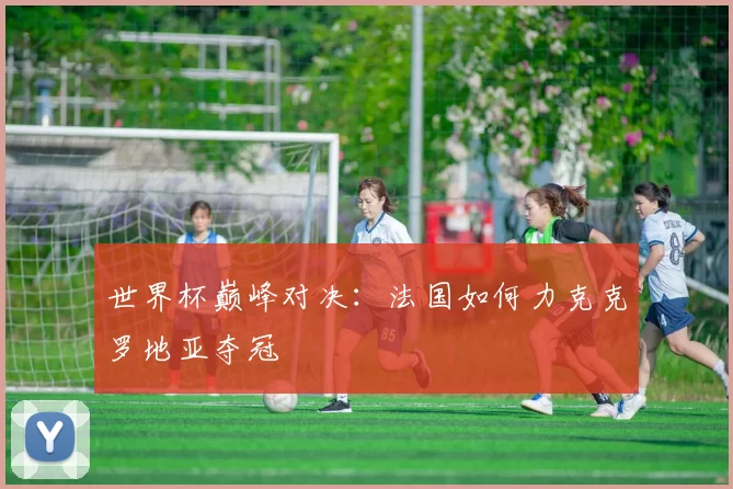 世界杯巅峰对决：法国如何力克克罗地亚夺冠