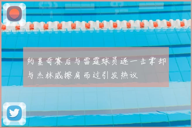 约基奇赛后与雷霆球员逐一击掌却与杰林威擦肩而过引发热议