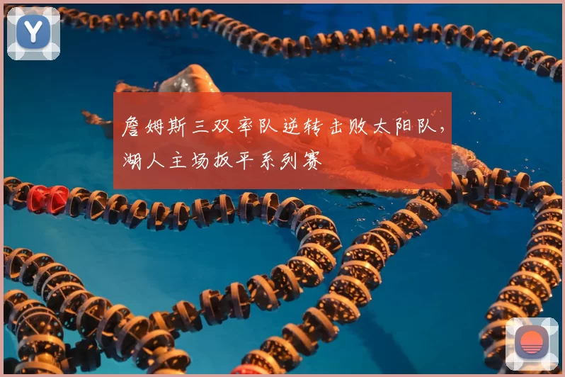 詹姆斯三双率队逆转击败太阳队，湖人主场扳平系列赛