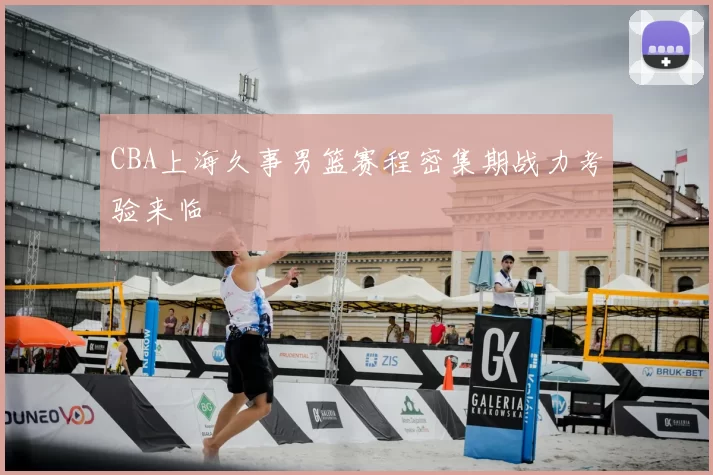 CBA上海久事男篮赛程密集期战力考验来临