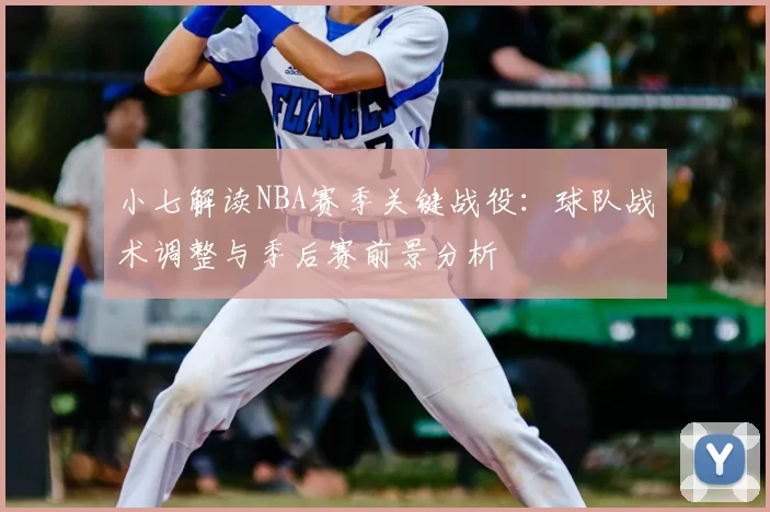 小七解读NBA赛季关键战役:球队战术调整与季后赛前景分析