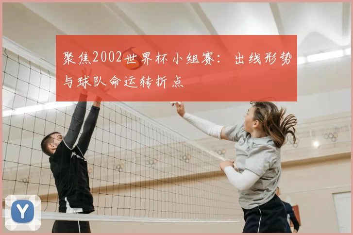 聚焦2002世界杯小组赛:出线形势与球队命运转折点