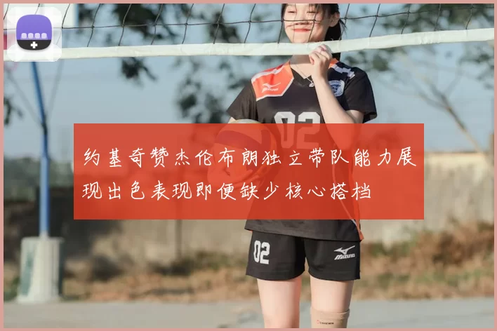 约基奇赞杰伦布朗独立带队能力展现出色表现即便缺少核心搭档