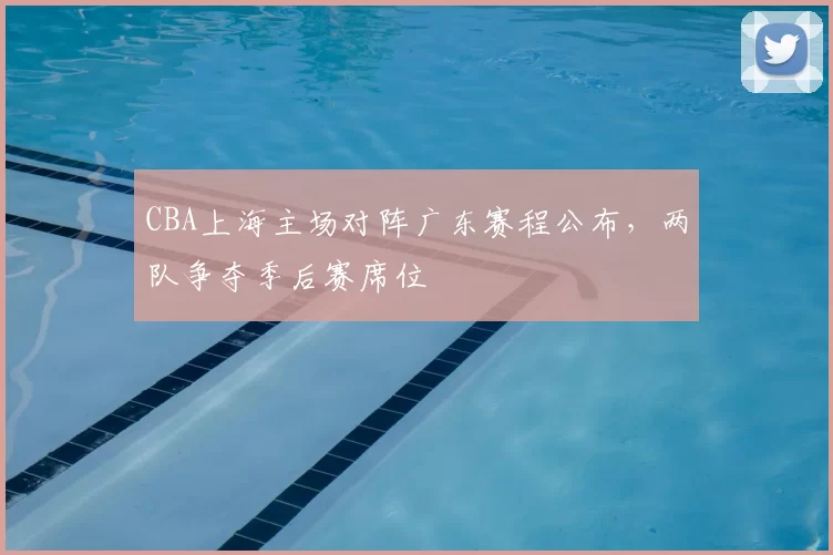 CBA上海主场对阵广东赛程公布，两队争夺季后赛席位