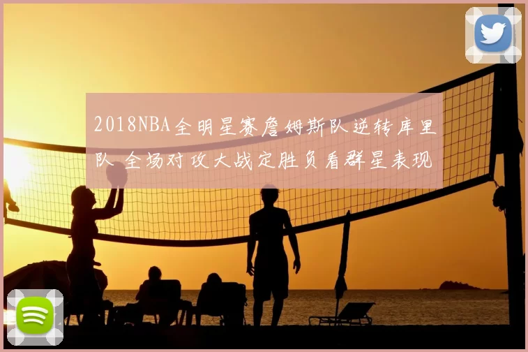 2018NBA全明星赛詹姆斯队逆转库里队 全场对攻大战定胜负看群星表现