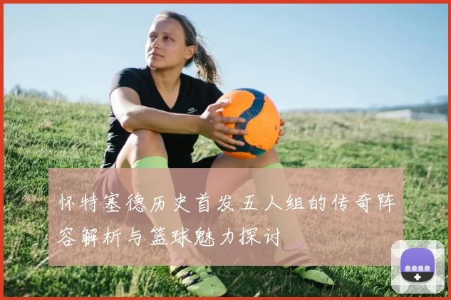 怀特塞德历史首发五人组的传奇阵容解析与篮球魅力探讨
