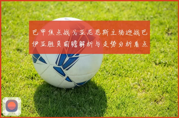 巴甲焦点战戈亚尼恩斯主场迎战巴伊亚胜负前瞻解析与走势分析看点
