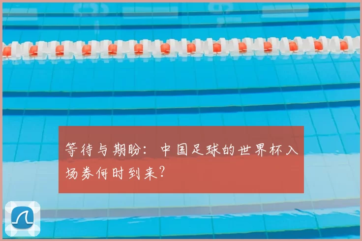 等待与期盼：中国足球的世界杯入场券何时到来？