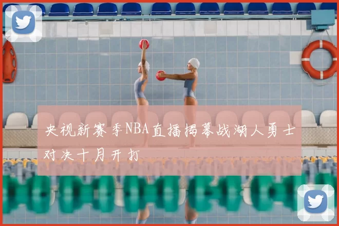 央视新赛季NBA直播揭幕战湖人勇士对决十月开打
