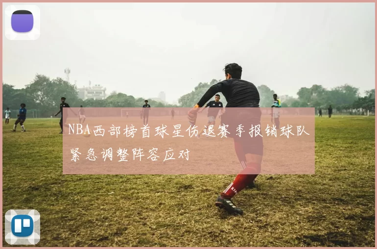 NBA西部榜首球星伤退赛季报销球队紧急调整阵容应对