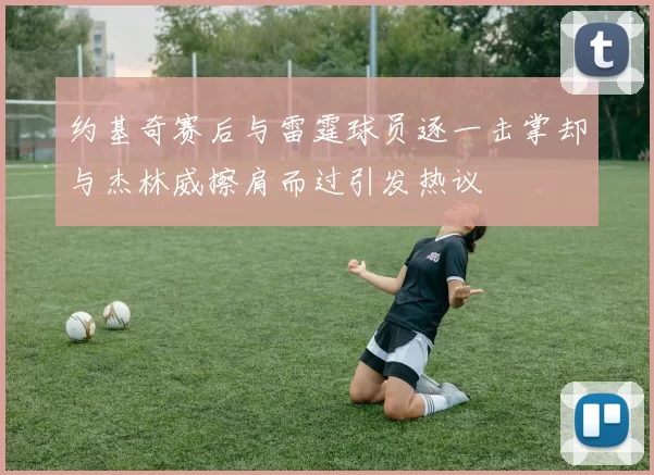 约基奇赛后与雷霆球员逐一击掌却与杰林威擦肩而过引发热议