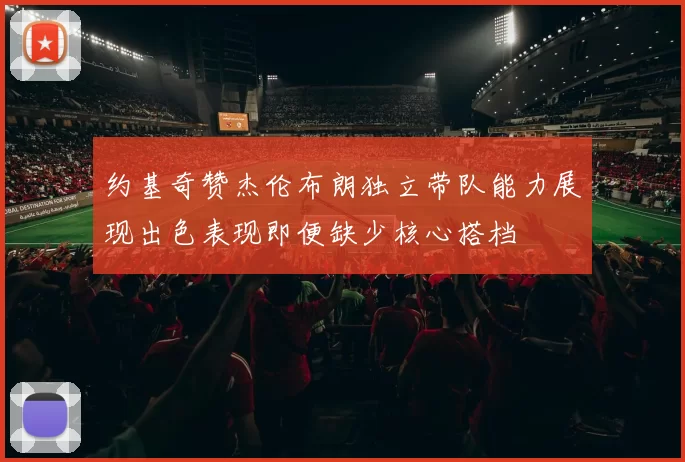 约基奇赞杰伦布朗独立带队能力展现出色表现即便缺少核心搭档
