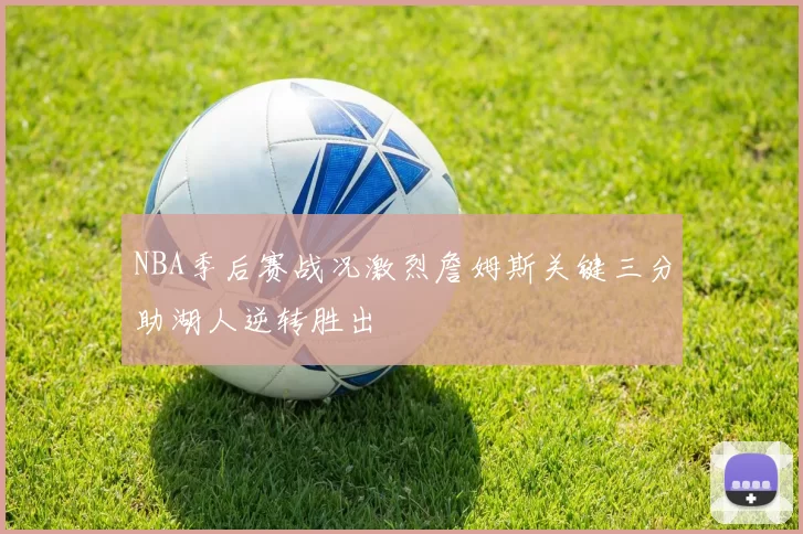 NBA季后赛战况激烈詹姆斯关键三分助湖人逆转胜出