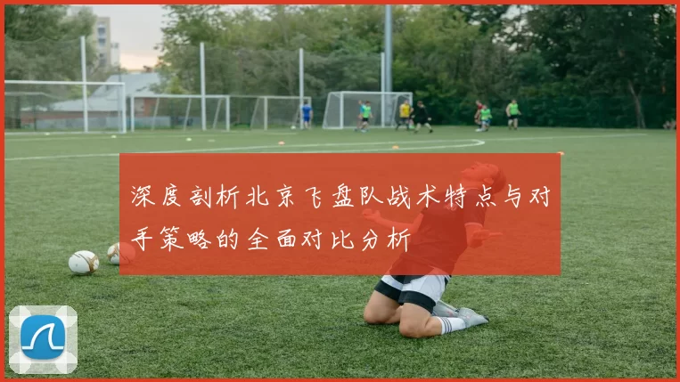 深度剖析北京飞盘队战术特点与对手策略的全面对比分析