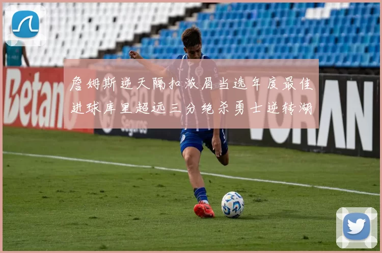 詹姆斯逆天隔扣浓眉当选年度最佳进球库里超远三分绝杀勇士逆转湖人