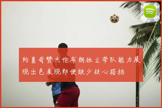 约基奇赞杰伦布朗独立带队能力展现出色表现即便缺少核心搭档