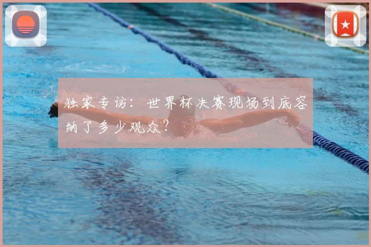 独家专访：世界杯决赛现场到底容纳了多少观众？