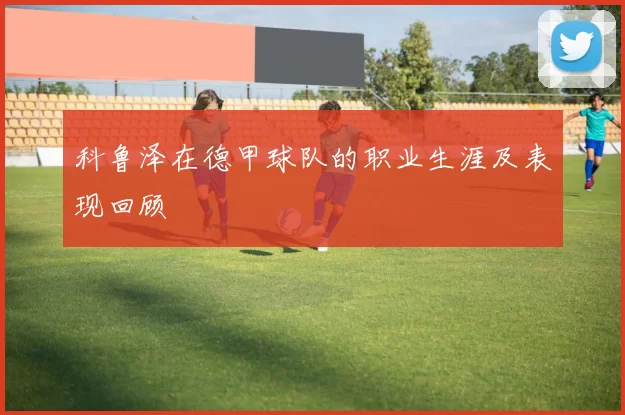 科鲁泽在德甲球队的职业生涯及表现回顾