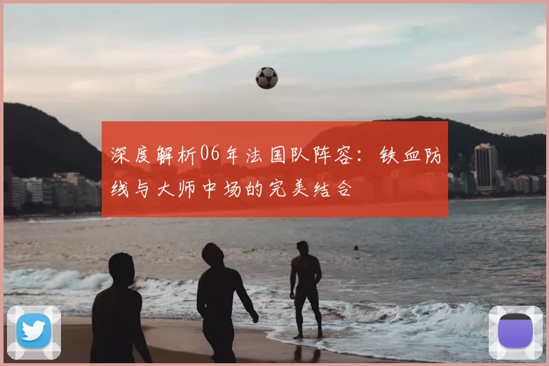 深度解析06年法国队阵容：铁血防线与大师中场的完美结合