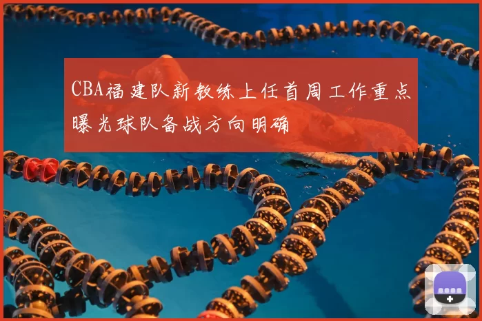 CBA福建队新教练上任首周工作重点曝光球队备战方向明确