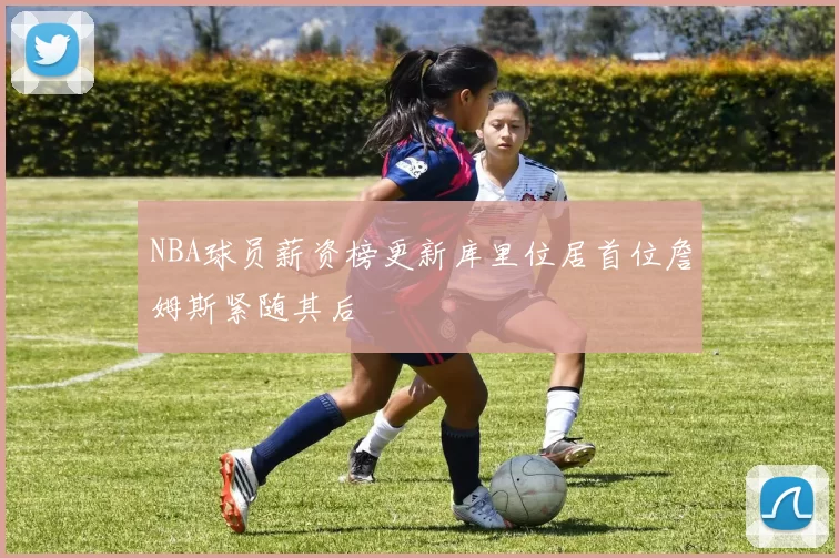 NBA球员薪资榜更新库里位居首位詹姆斯紧随其后