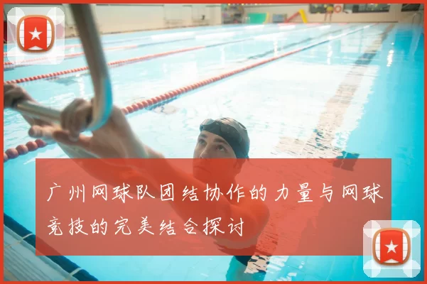 广州网球队团结协作的力量与网球竞技的完美结合探讨