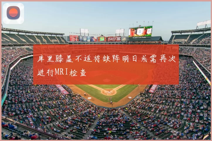 库里膝盖不适将缺阵明日或需再次进行MRI检查