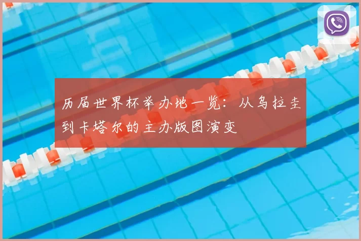 历届世界杯举办地一览：从乌拉圭到卡塔尔的主办版图演变