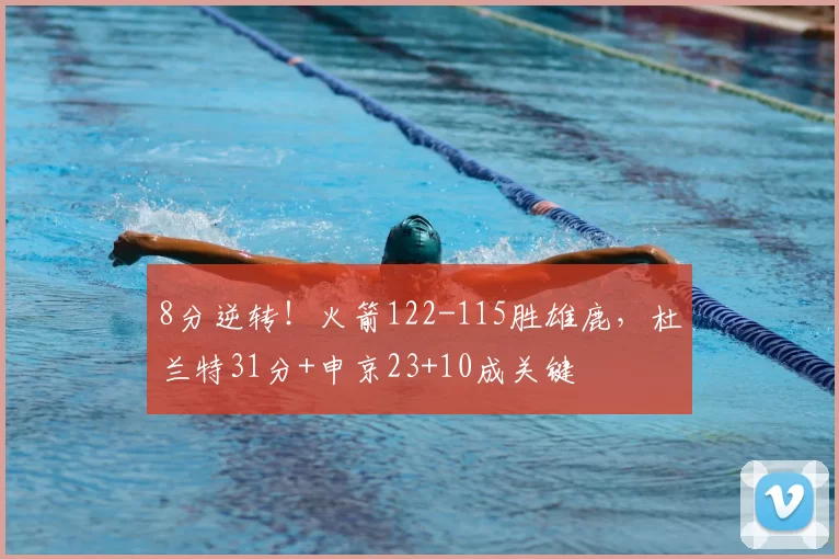 8分逆转!火箭122-115胜雄鹿,杜兰特31分+申京23+10成关键