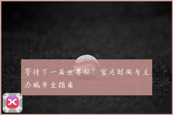 等待下一届世界杯?官方时间与主办城市全指南
