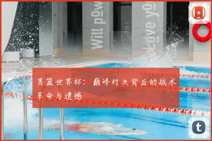 男篮世界杯：巅峰对决背后的战术革命与遗憾
