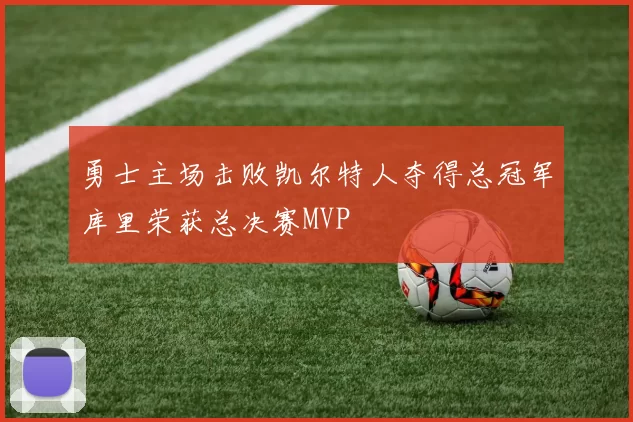 勇士主场击败凯尔特人夺得总冠军库里荣获总决赛MVP