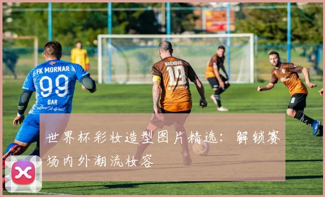 世界杯彩妆造型图片精选:解锁赛场内外潮流妆容