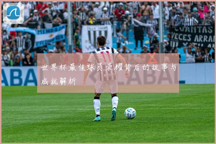 世界杯最佳球员荣耀背后的故事与成就解析