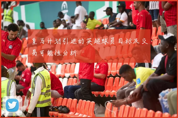 皇马计划引进的英超球员目标及交易可能性分析