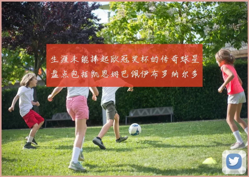 生涯未能捧起欧冠奖杯的传奇球星盘点包括凯恩姆巴佩伊布罗纳尔多等
