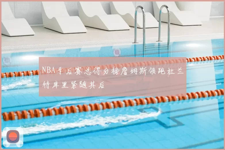 NBA季后赛总得分榜詹姆斯领跑杜兰特库里紧随其后