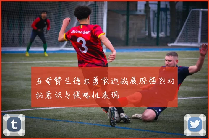 芬奇赞兰德尔勇敢迎战展现强烈对抗意识与侵略性表现