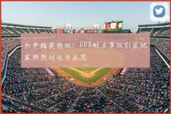 和平精英热议:FPX耐力争议引发玩家热烈讨论与反思