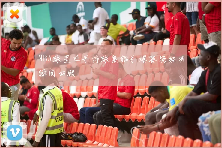 NBA球星单手持球集锦引爆赛场经典瞬间回顾