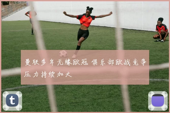 曼联多年无缘欧冠 俱乐部欧战竞争压力持续加大