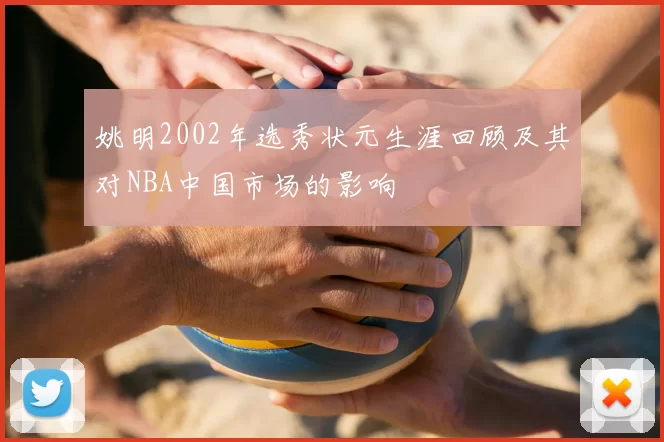 姚明2002年选秀状元生涯回顾及其对NBA中国市场的影响