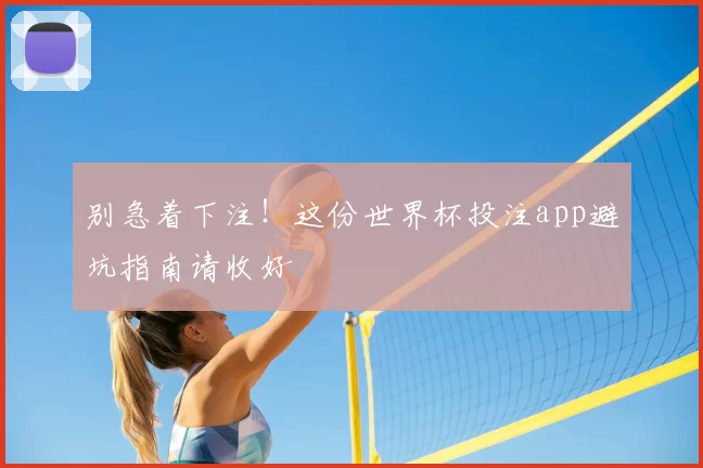 别急着下注！这份世界杯投注app避坑指南请收好