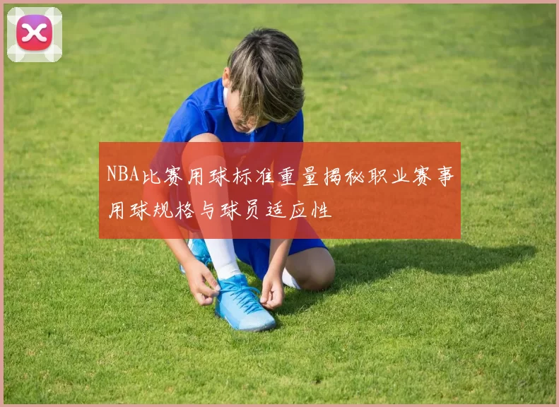 NBA比赛用球标准重量揭秘职业赛事用球规格与球员适应性