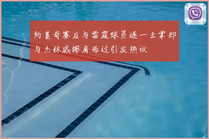 约基奇赛后与雷霆球员逐一击掌却与杰林威擦肩而过引发热议