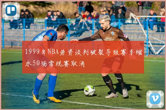 1999年NBA劳资谈判破裂导致赛季缩水50场常规赛取消