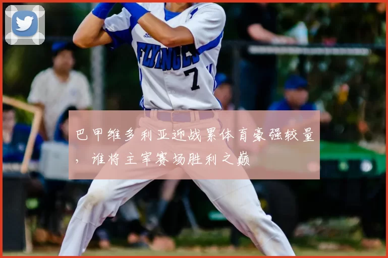 巴甲维多利亚迎战累体育豪强较量,谁将主宰赛场胜利之巅