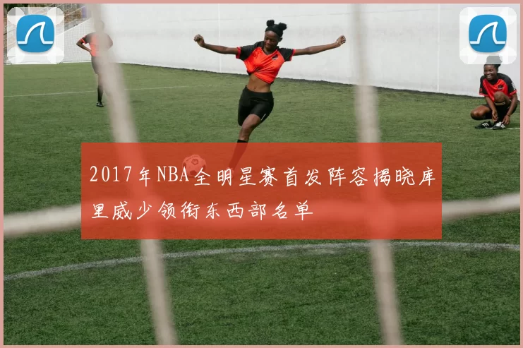 2017年NBA全明星赛首发阵容揭晓库里威少领衔东西部名单