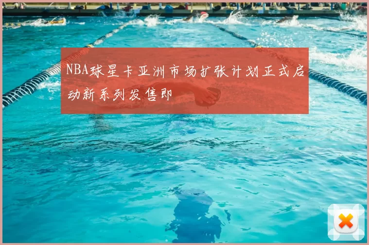 NBA球星卡亚洲市场扩张计划正式启动新系列发售即